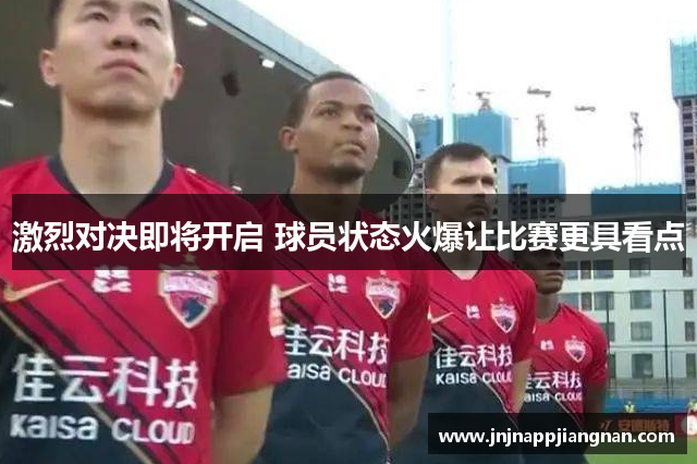 激烈对决即将开启 球员状态火爆让比赛更具看点
