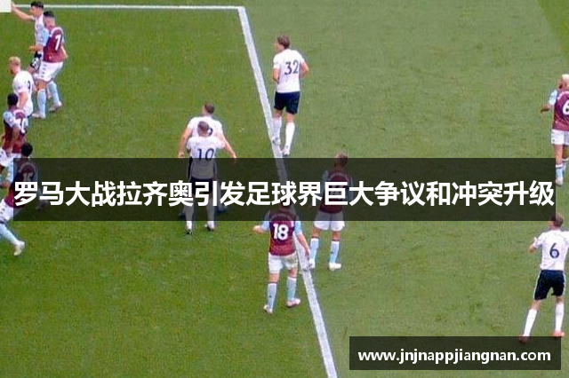 罗马大战拉齐奥引发足球界巨大争议和冲突升级