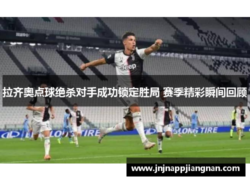 拉齐奥点球绝杀对手成功锁定胜局 赛季精彩瞬间回顾