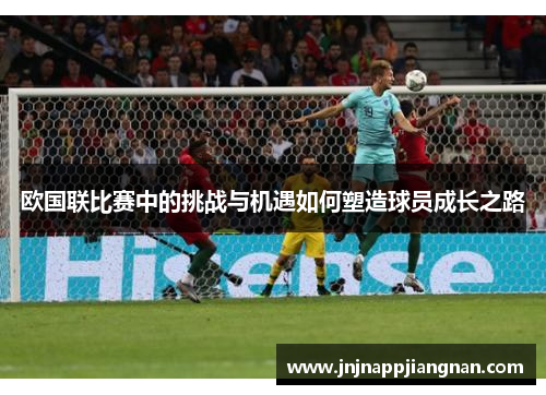 欧国联比赛中的挑战与机遇如何塑造球员成长之路