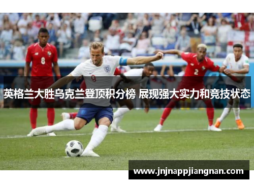 英格兰大胜乌克兰登顶积分榜 展现强大实力和竞技状态