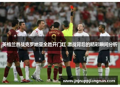 英格兰首战克罗地亚全胜开门红 激战背后的精彩瞬间分析