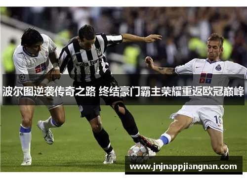 波尔图逆袭传奇之路 终结豪门霸主荣耀重返欧冠巅峰