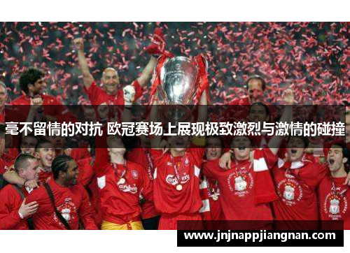 毫不留情的对抗 欧冠赛场上展现极致激烈与激情的碰撞