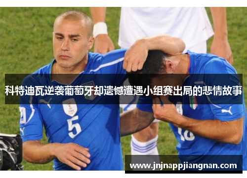 科特迪瓦逆袭葡萄牙却遗憾遭遇小组赛出局的悲情故事