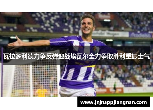 瓦拉多利德力争反弹迎战埃瓦尔全力争取胜利重振士气