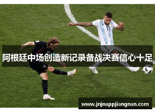 阿根廷中场创造新记录备战决赛信心十足