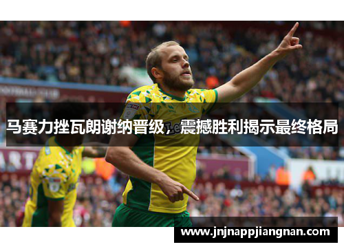 马赛力挫瓦朗谢纳晋级，震撼胜利揭示最终格局