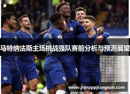 马特纳法斯主场挑战强队赛前分析与预测展望