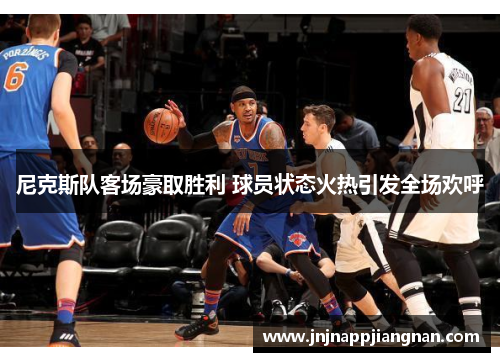 尼克斯队客场豪取胜利 球员状态火热引发全场欢呼