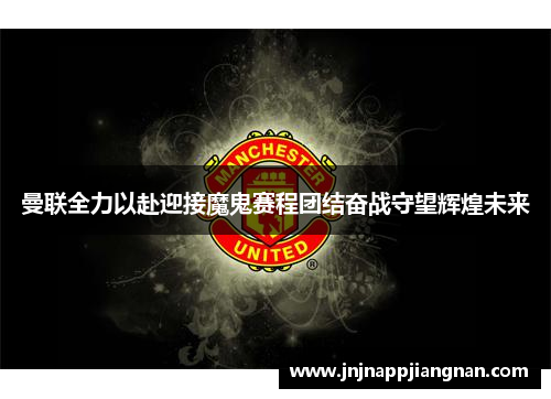 曼联全力以赴迎接魔鬼赛程团结奋战守望辉煌未来