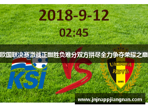 欧国联决赛激战正酣胜负难分双方拼尽全力争夺荣耀之巅