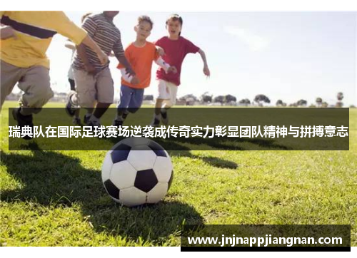 瑞典队在国际足球赛场逆袭成传奇实力彰显团队精神与拼搏意志