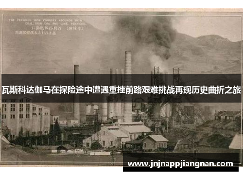 瓦斯科达伽马在探险途中遭遇重挫前路艰难挑战再现历史曲折之旅
