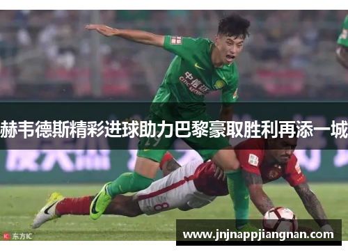 赫韦德斯精彩进球助力巴黎豪取胜利再添一城