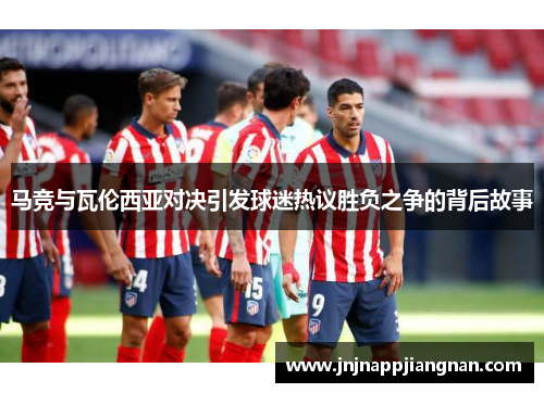 马竞与瓦伦西亚对决引发球迷热议胜负之争的背后故事