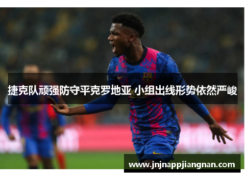 捷克队顽强防守平克罗地亚 小组出线形势依然严峻