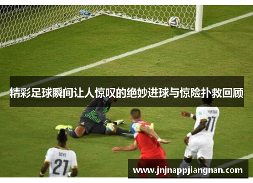 精彩足球瞬间让人惊叹的绝妙进球与惊险扑救回顾