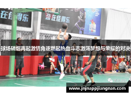 球场硝烟再起激情角逐燃起热血斗志激荡梦想与荣耀的对决