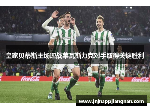 皇家贝蒂斯主场迎战莱瓦斯力克对手取得关键胜利