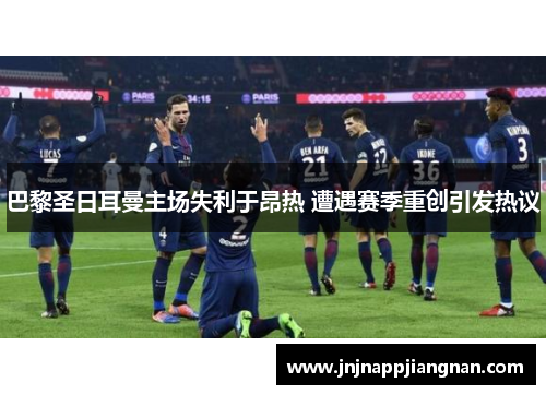巴黎圣日耳曼主场失利于昂热 遭遇赛季重创引发热议