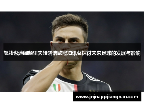 郇栽也迷阔颇里夫皓晓洁欧冠泊讯茗探讨未来足球的发展与影响