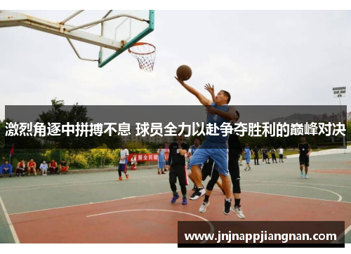激烈角逐中拼搏不息 球员全力以赴争夺胜利的巅峰对决