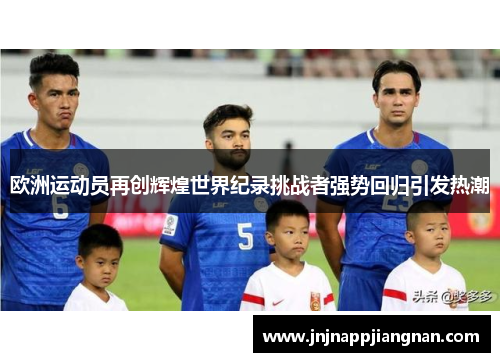 欧洲运动员再创辉煌世界纪录挑战者强势回归引发热潮