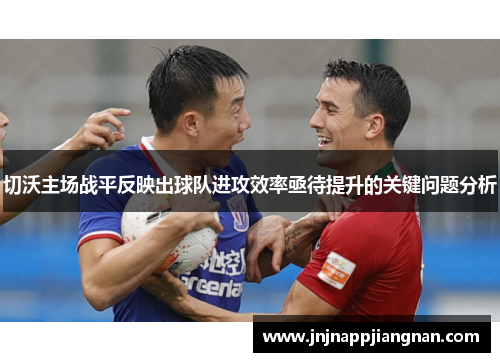 切沃主场战平反映出球队进攻效率亟待提升的关键问题分析