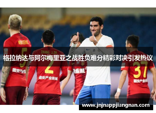 格拉纳达与阿尔梅里亚之战胜负难分精彩对决引发热议