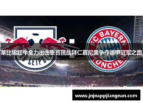 莱比锡红牛全力出击誓言挑战拜仁慕尼黑争夺德甲冠军之路