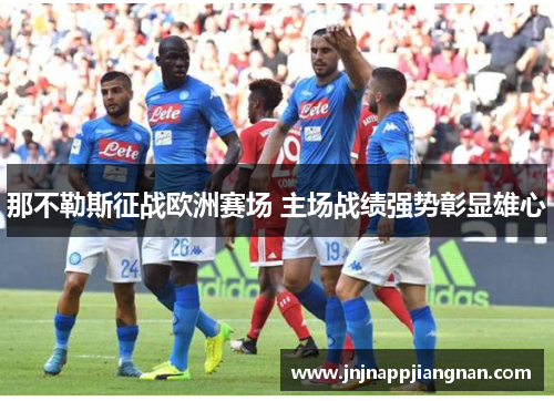 那不勒斯征战欧洲赛场 主场战绩强势彰显雄心