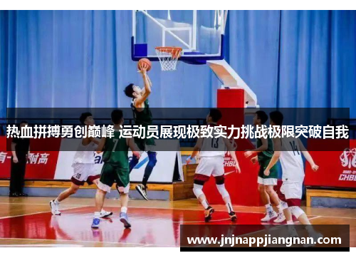 热血拼搏勇创巅峰 运动员展现极致实力挑战极限突破自我