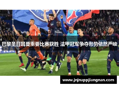 巴黎圣日耳曼重要比赛获胜 法甲冠军争夺形势依然严峻