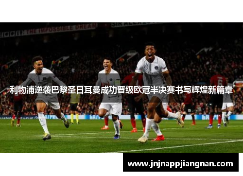 利物浦逆袭巴黎圣日耳曼成功晋级欧冠半决赛书写辉煌新篇章
