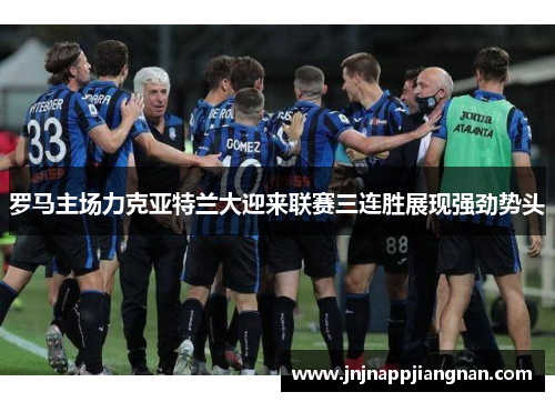 罗马主场力克亚特兰大迎来联赛三连胜展现强劲势头