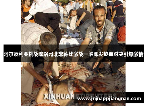 阿尔及利亚挑战摩洛哥北非德比激战一触即发热血对决引爆激情