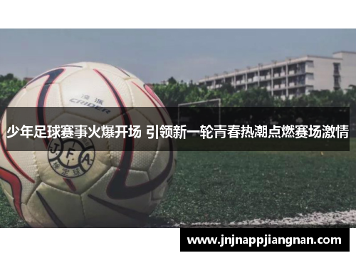 少年足球赛事火爆开场 引领新一轮青春热潮点燃赛场激情