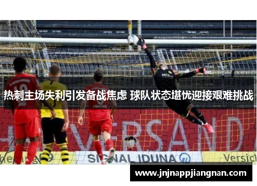 热刺主场失利引发备战焦虑 球队状态堪忧迎接艰难挑战