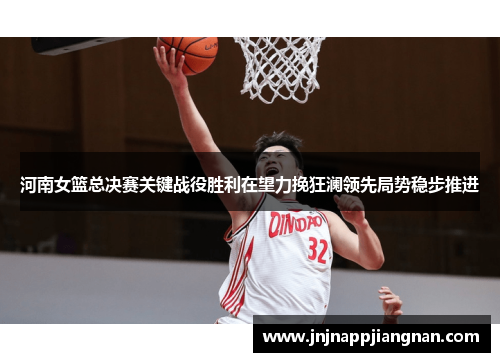 河南女篮总决赛关键战役胜利在望力挽狂澜领先局势稳步推进