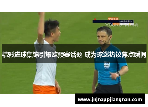 精彩进球集锦引爆欧预赛话题 成为球迷热议焦点瞬间