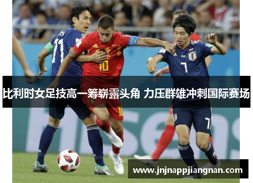 比利时女足技高一筹崭露头角 力压群雄冲刺国际赛场