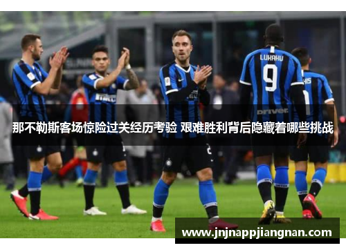 那不勒斯客场惊险过关经历考验 艰难胜利背后隐藏着哪些挑战